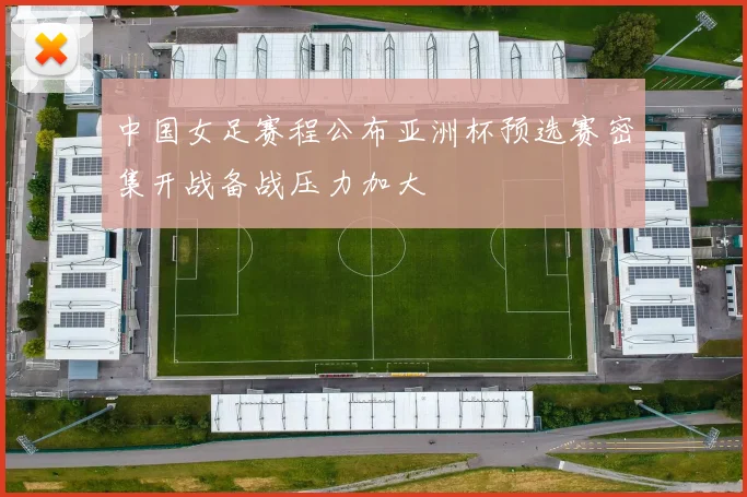 中国女足赛程公布亚洲杯预选赛密集开战备战压力加大