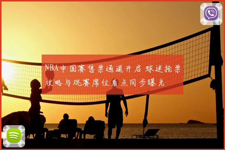 NBA中国赛售票通道开启 球迷抢票攻略与观赛席位看点同步曝光