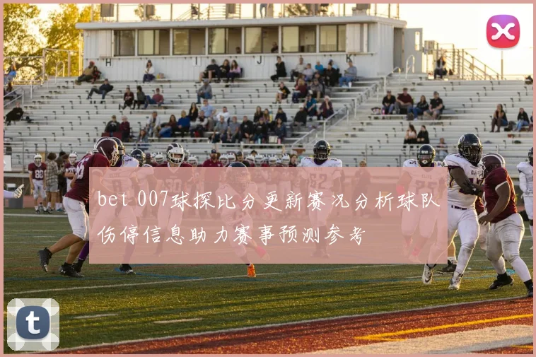 bet 007球探比分更新赛况分析球队伤停信息助力赛事预测参考