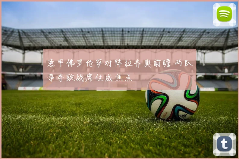 意甲佛罗伦萨对阵拉齐奥前瞻 两队争夺欧战席位成焦点