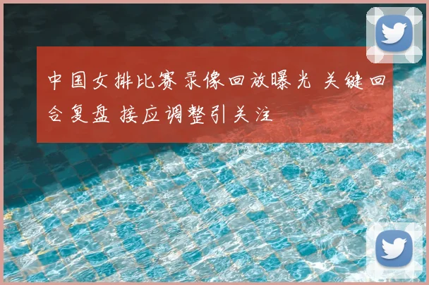 中国女排比赛录像回放曝光 关键回合复盘 接应调整引关注
