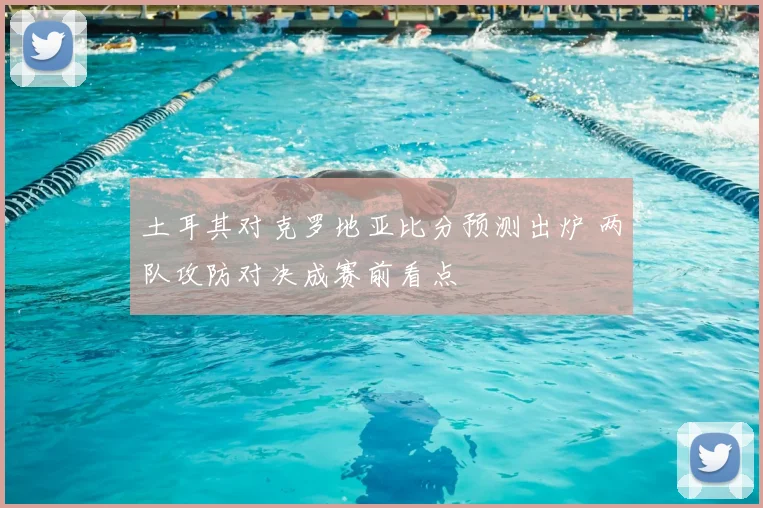 土耳其对克罗地亚比分预测出炉 两队攻防对决成赛前看点