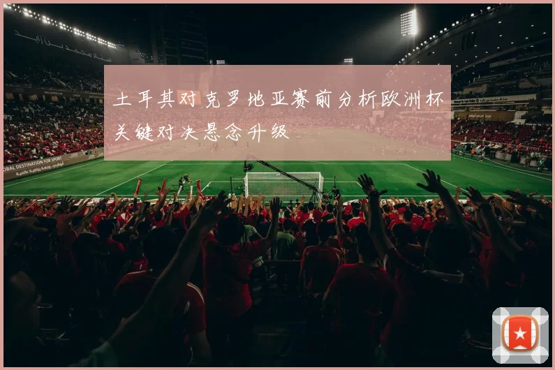 土耳其对克罗地亚赛前分析欧洲杯关键对决悬念升级