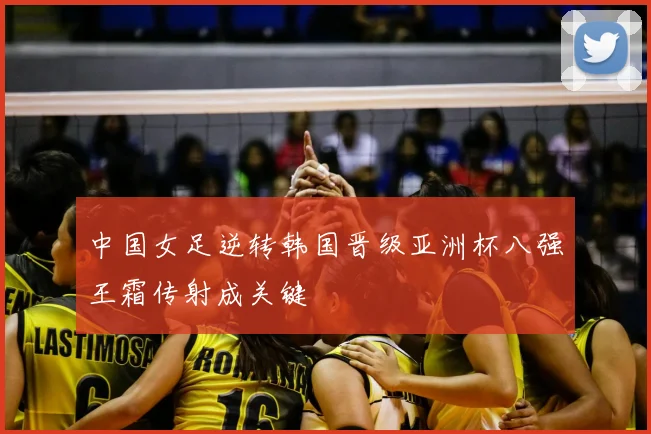 中国女足逆转韩国晋级亚洲杯八强王霜传射成关键