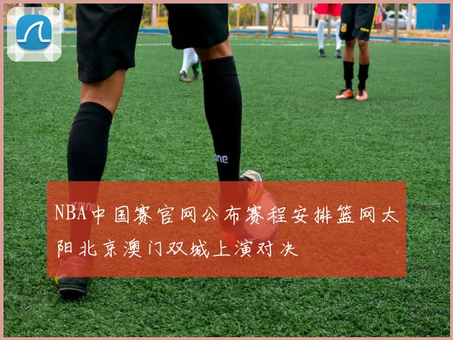 NBA中国赛官网公布赛程安排篮网太阳北京澳门双城上演对决