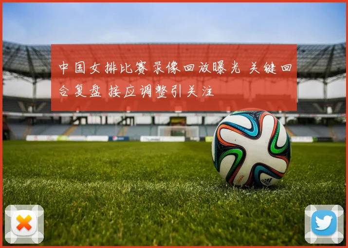 中国女排比赛录像回放曝光 关键回合复盘 接应调整引关注