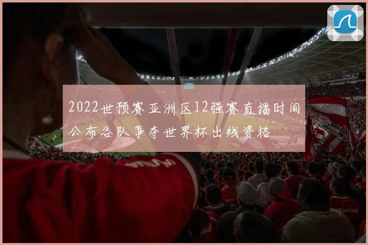 2022世预赛亚洲区12强赛直播时间公布各队争夺世界杯出线资格