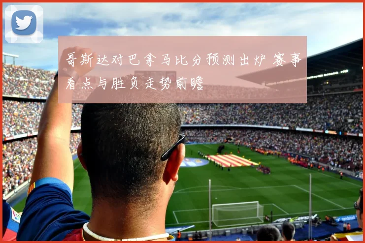 哥斯达对巴拿马比分预测出炉 赛事看点与胜负走势前瞻