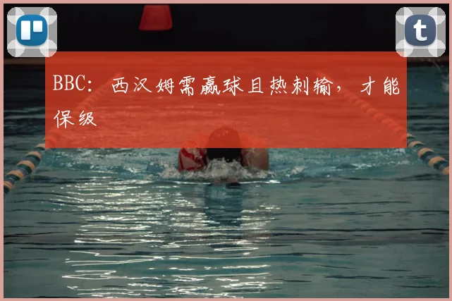 BBC：西汉姆需赢球且热刺输，才能保级