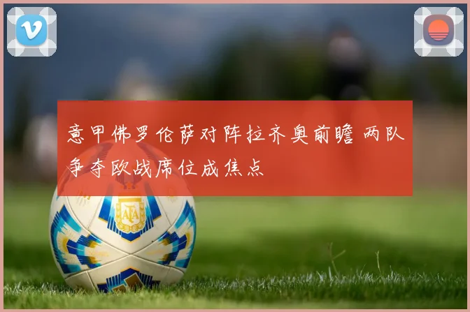 意甲佛罗伦萨对阵拉齐奥前瞻 两队争夺欧战席位成焦点
