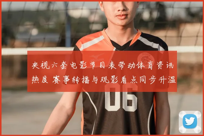 央视六套电影节目表带动体育资讯热度 赛事转播与观影看点同步升温
