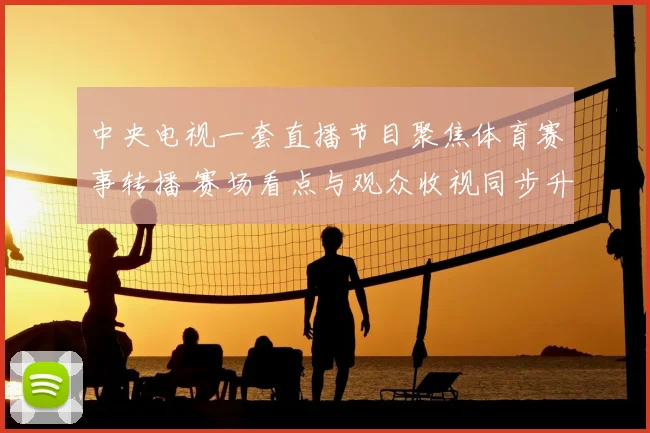中央电视一套直播节目聚焦体育赛事转播 赛场看点与观众收视同步升温